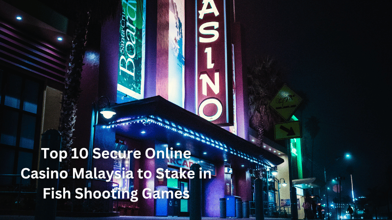 Top 10 Secure Online Casino Malaysia to Stake in Fish Shooting Games